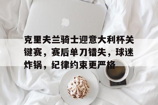 关于克里夫兰骑士迎意大利杯关键赛，赛后单刀错失，球迷炸锅，纪律约束更严格的信息-九游体育