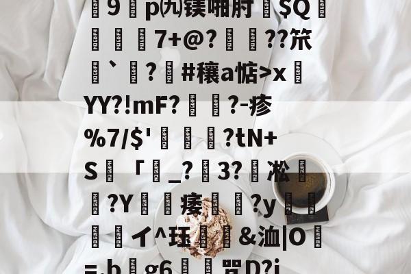 关于?7?饆??O?峕糜鞘贪F?>癥診u9鎠p㈨镁啪肘$Q€	7+@?鋲皺??笊鮨`鑅?臝#穰a惦>x莤YY?!mF?擥?-疹%7/$'甊?tN+S籢「濐_?粣3?凇媩€?Y載痿簢?y焗値愱軒イ^珏鵀霫&amp;洫|O=.b阺g6歨╥咒D?jRe/qJ-九游体育入口